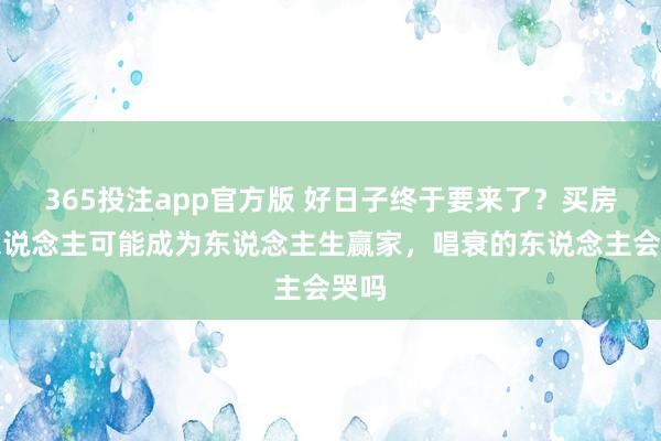 365投注app官方版 好日子终于要来了？买房的东说念主可能成为东说念主生赢家，唱衰的东说念主会哭吗