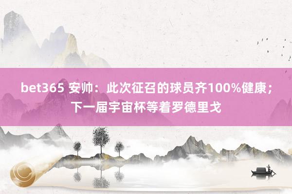 bet365 安帅：此次征召的球员齐100%健康；下一届宇宙杯等着罗德里戈