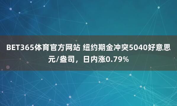 BET365体育官方网站 纽约期金冲突5040好意思元/盎司，日内涨0.79%
