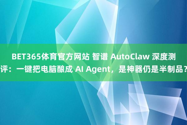 BET365体育官方网站 智谱 AutoClaw 深度测评：一键把电脑酿成 AI Agent，是神器仍是半制品？