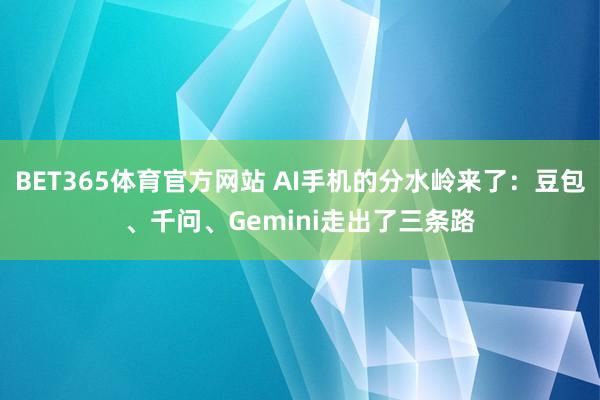BET365体育官方网站 AI手机的分水岭来了：豆包、千问、Gemini走出了三条路