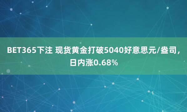 BET365下注 现货黄金打破5040好意思元/盎司，日内涨0.68%