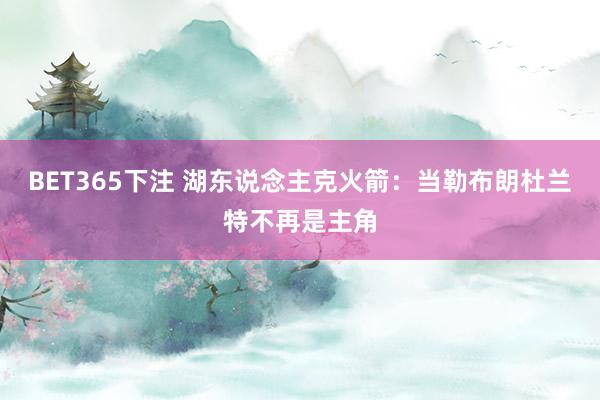 BET365下注 湖东说念主克火箭：当勒布朗杜兰特不再是主角