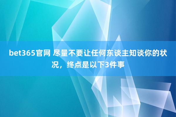 bet365官网 尽量不要让任何东谈主知谈你的状况，终点是以下3件事