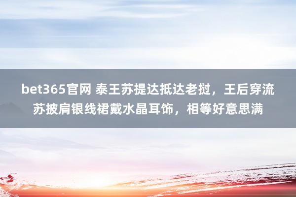 bet365官网 泰王苏提达抵达老挝，王后穿流苏披肩银线裙戴水晶耳饰，相等好意思满