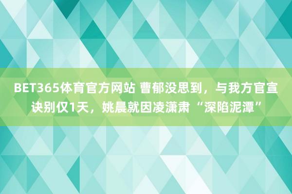 BET365体育官方网站 曹郁没思到，与我方官宣诀别仅1天，姚晨就因凌潇肃 “深陷泥潭”