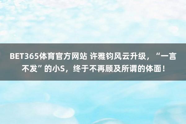 BET365体育官方网站 许雅钧风云升级，“一言不发”的小S，终于不再顾及所谓的体面！