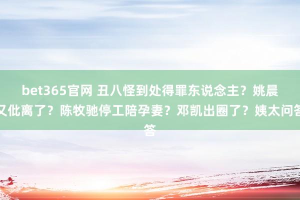 bet365官网 丑八怪到处得罪东说念主？姚晨又仳离了？陈牧驰停工陪孕妻？邓凯出圈了？姨太问答