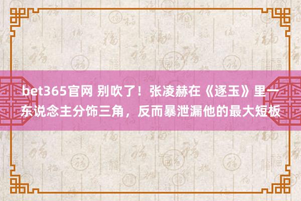 bet365官网 别吹了！张凌赫在《逐玉》里一东说念主分饰三角，反而暴泄漏他的最大短板