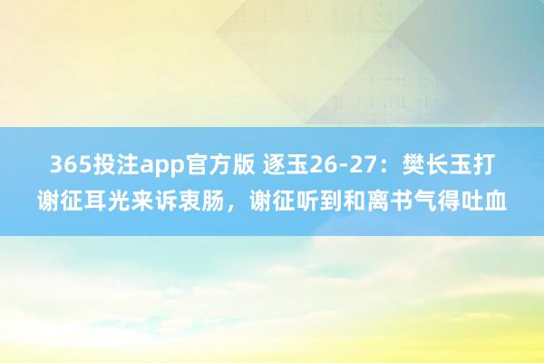 365投注app官方版 逐玉26-27：樊长玉打谢征耳光来诉衷肠，谢征听到和离书气得吐血