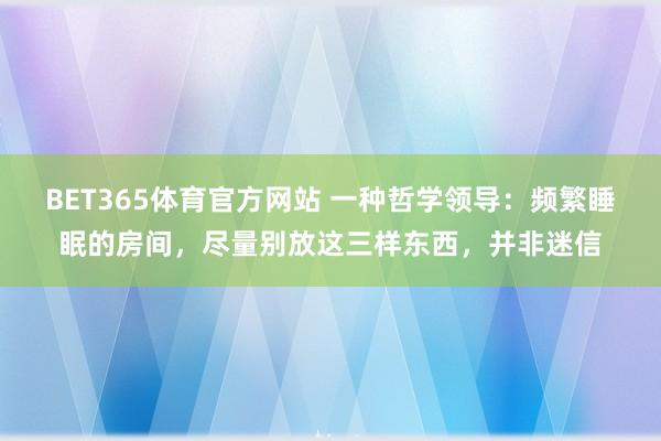 BET365体育官方网站 一种哲学领导：频繁睡眠的房间，尽量别放这三样东西，并非迷信