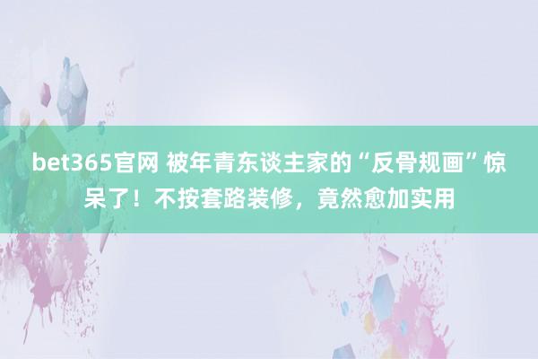 bet365官网 被年青东谈主家的“反骨规画”惊呆了！不按套路装修，竟然愈加实用