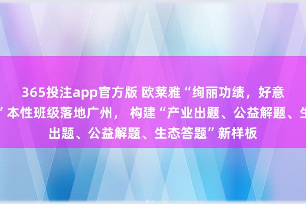 365投注app官方版 欧莱雅“绚丽功绩，好意思好东说念主生”本性班级落地广州， 构建“产业出题、公益解题、生态答题”新样板