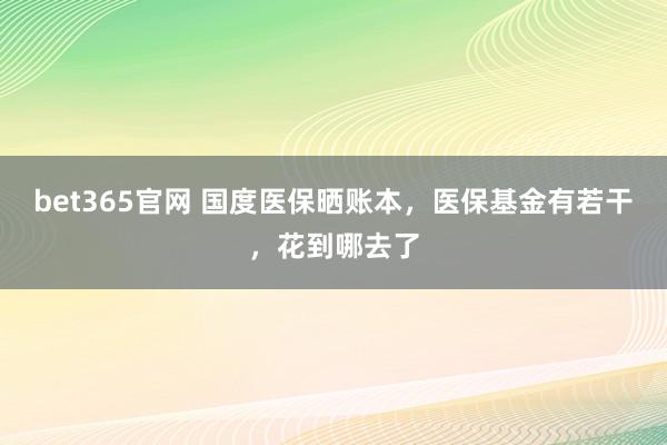 bet365官网 国度医保晒账本，医保基金有若干，花到哪去了