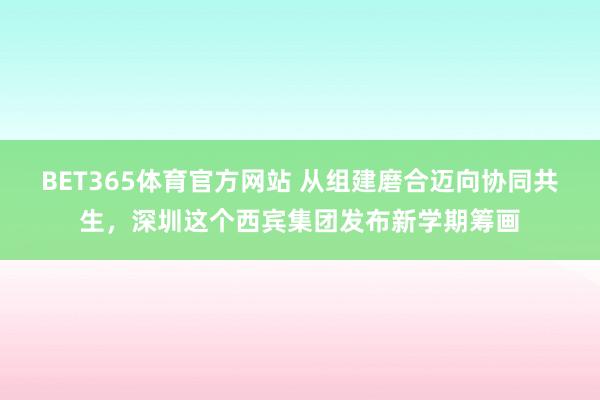 BET365体育官方网站 从组建磨合迈向协同共生，深圳这个西宾集团发布新学期筹画