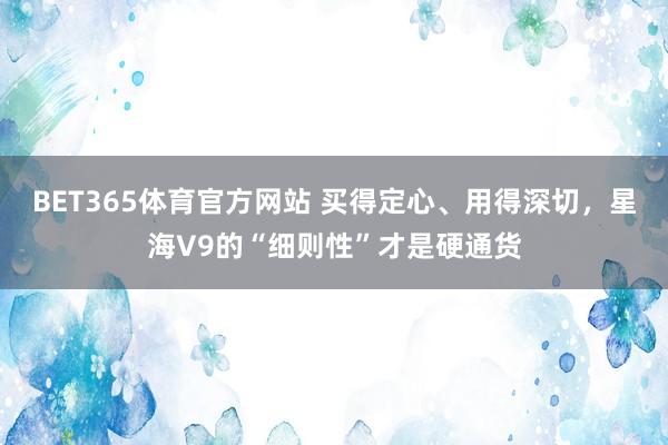 BET365体育官方网站 买得定心、用得深切，星海V9的“细则性”才是硬通货