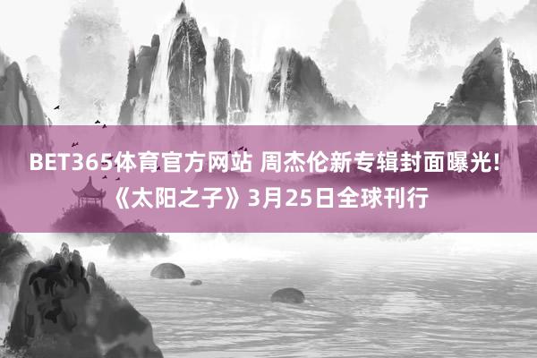 BET365体育官方网站 周杰伦新专辑封面曝光! 《太阳之子》3月25日全球刊行