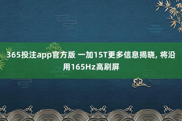 365投注app官方版 一加15T更多信息揭晓， 将沿用165Hz高刷屏