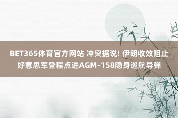 BET365体育官方网站 冲突据说! 伊朗收效阻止好意思军登程点进AGM-158隐身巡航导弹