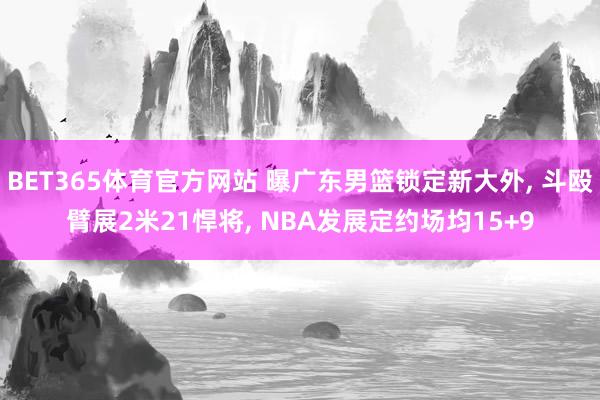 BET365体育官方网站 曝广东男篮锁定新大外， 斗殴臂展2米21悍将， NBA发展定约场均15+9