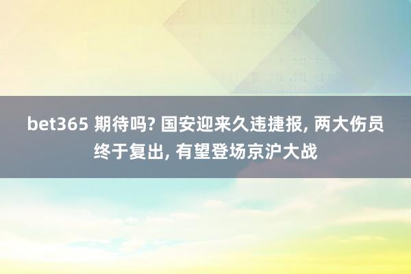 bet365 期待吗? 国安迎来久违捷报， 两大伤员终于复出， 有望登场京沪大战