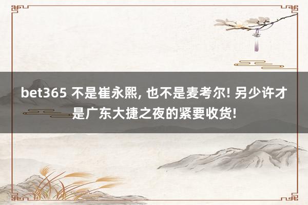 bet365 不是崔永熙， 也不是麦考尔! 另少许才是广东大捷之夜的紧要收货!