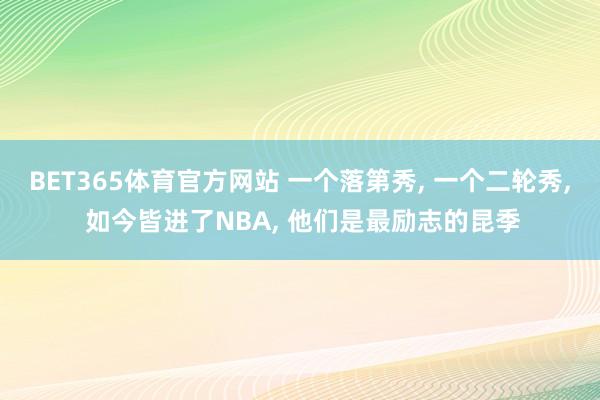 BET365体育官方网站 一个落第秀， 一个二轮秀， 如今皆进了NBA， 他们是最励志的昆季