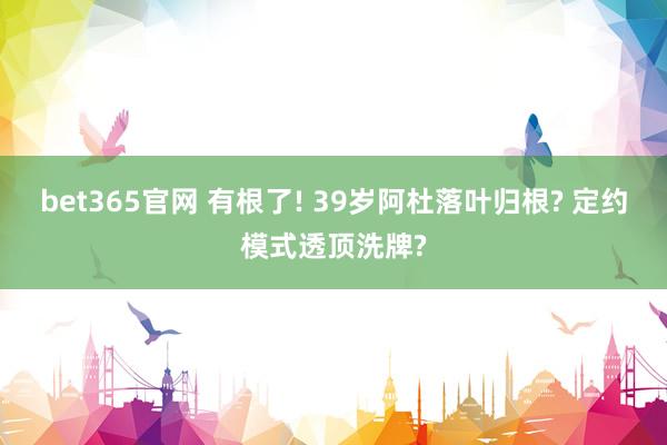 bet365官网 有根了! 39岁阿杜落叶归根? 定约模式透顶洗牌?