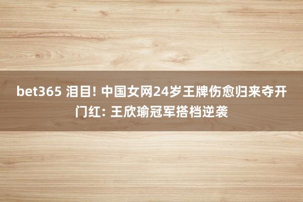 bet365 泪目! 中国女网24岁王牌伤愈归来夺开门红: 王欣瑜冠军搭档逆袭