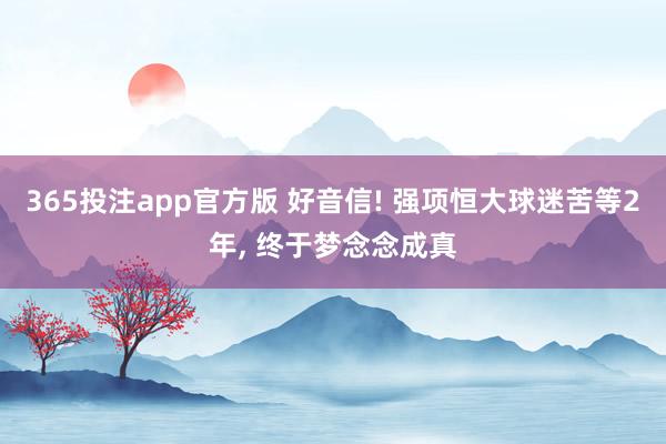 365投注app官方版 好音信! 强项恒大球迷苦等2年， 终于梦念念成真