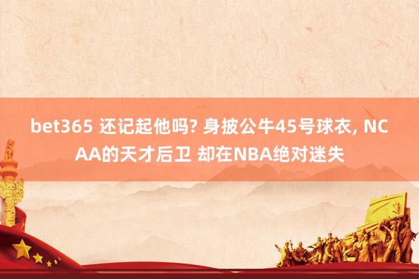 bet365 还记起他吗? 身披公牛45号球衣， NCAA的天才后卫 却在NBA绝对迷失