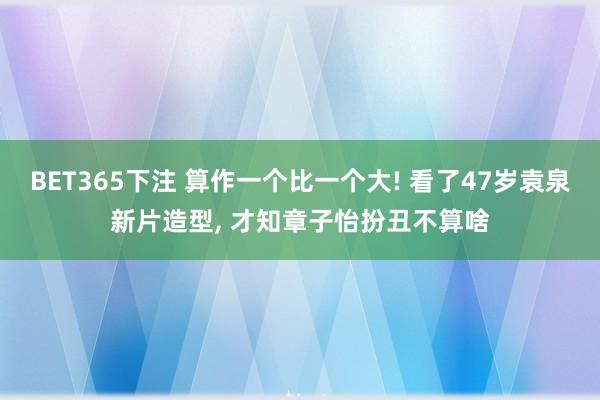 BET365下注 算作一个比一个大! 看了47岁袁泉新片造型， 才知章子怡扮丑不算啥