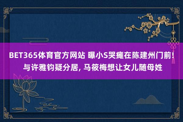 BET365体育官方网站 曝小S哭瘫在陈建州门前! 与许雅钧疑分居， 马筱梅想让女儿随母姓