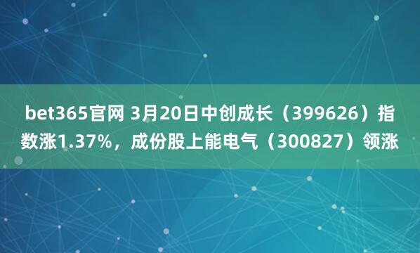 bet365官网 3月20日中创成长（399626）指数涨1.37%，成份股上能电气（300827）领涨