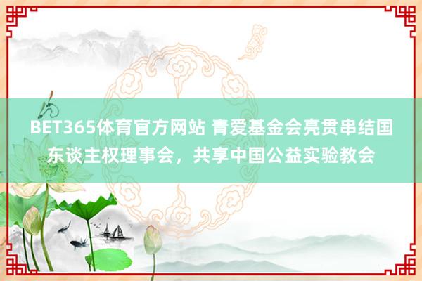BET365体育官方网站 青爱基金会亮贯串结国东谈主权理事会，共享中国公益实验教会