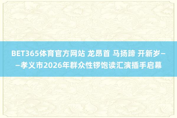 BET365体育官方网站 龙昂首 马扬蹄 开新岁——孝义市2026年群众性锣饱读汇演插手启幕