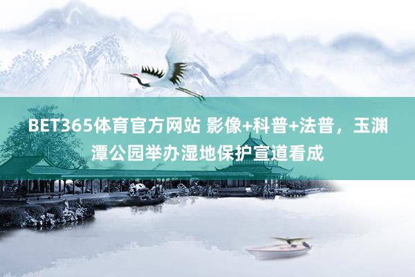 BET365体育官方网站 影像+科普+法普，玉渊潭公园举办湿地保护宣道看成