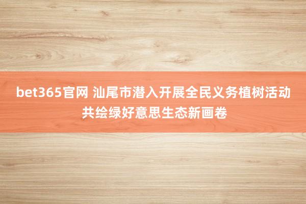 bet365官网 汕尾市潜入开展全民义务植树活动 共绘绿好意思生态新画卷