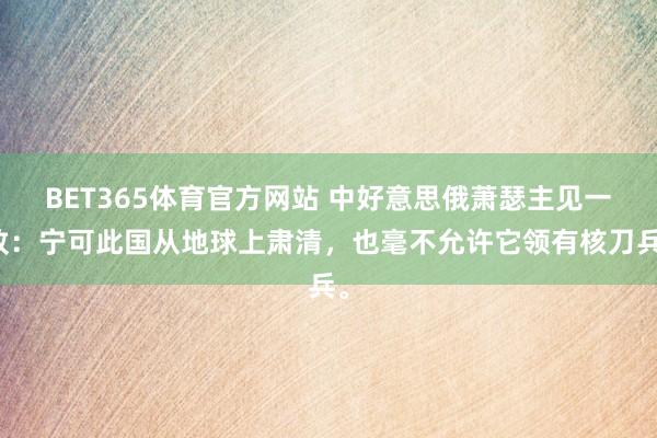 BET365体育官方网站 中好意思俄萧瑟主见一致：宁可此国从地球上肃清，也毫不允许它领有核刀兵。