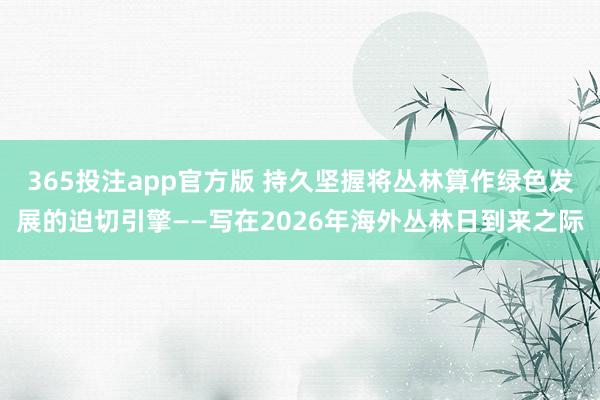 365投注app官方版 持久坚握将丛林算作绿色发展的迫切引擎——写在2026年海外丛林日到来之际