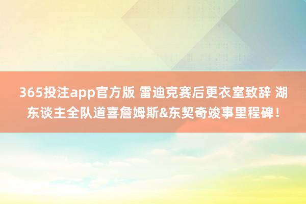 365投注app官方版 雷迪克赛后更衣室致辞 湖东谈主全队道喜詹姆斯&东契奇竣事里程碑！