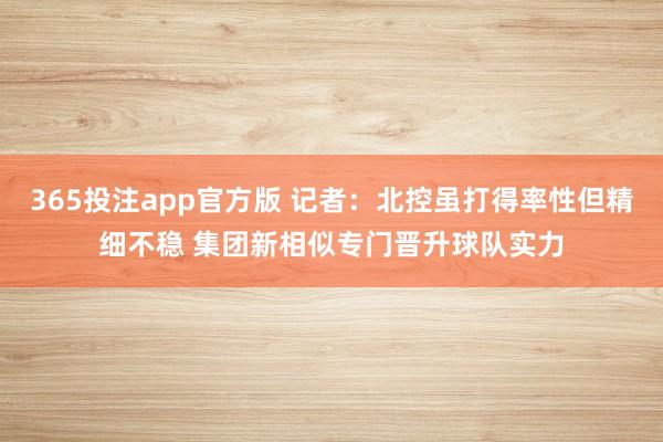 365投注app官方版 记者：北控虽打得率性但精细不稳 集团新相似专门晋升球队实力