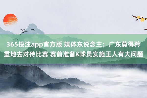 365投注app官方版 媒体东说念主：广东莫得矜重地去对待比赛 赛前准备&球员实施王人有大问题