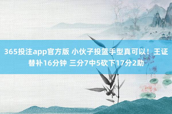 365投注app官方版 小伙子投篮手型真可以！王证替补16分钟 三分7中5砍下17分2助