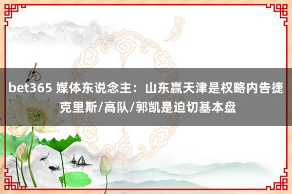 bet365 媒体东说念主：山东赢天津是权略内告捷 克里斯/高队/郭凯是迫切基本盘