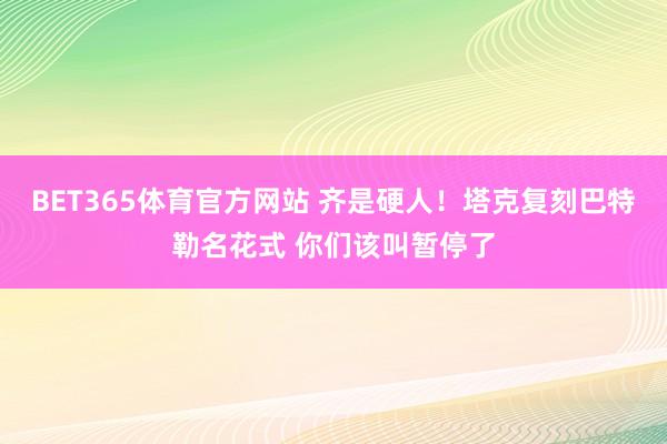 BET365体育官方网站 齐是硬人！塔克复刻巴特勒名花式 你们该叫暂停了