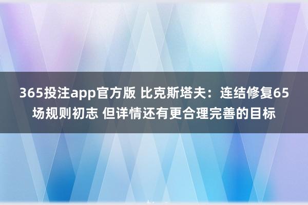 365投注app官方版 比克斯塔夫：连结修复65场规则初志 但详情还有更合理完善的目标