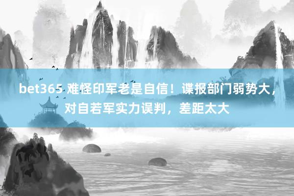 bet365 难怪印军老是自信！谍报部门弱势大，对自若军实力误判，差距太大
