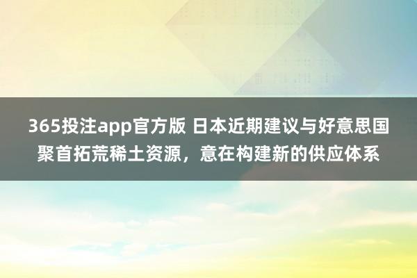 365投注app官方版 日本近期建议与好意思国聚首拓荒稀土资源，意在构建新的供应体系