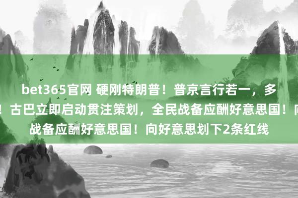 bet365官网 硬刚特朗普！普京言行若一，多数对古救济已在路上！古巴立即启动贯注策划，全民战备应酬好意思国！向好意思划下2条红线